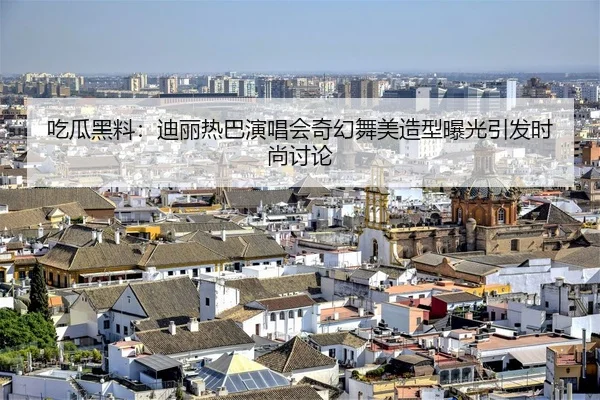 吃瓜黑料：迪丽热巴演唱会奇幻舞美造型曝光引发时尚讨论